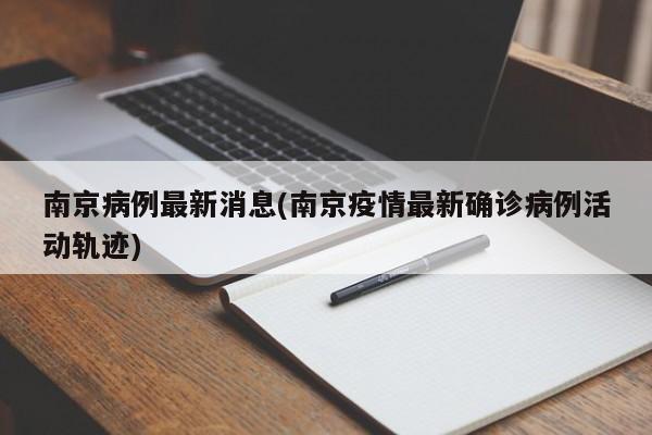 南京病例最新消息(南京疫情最新确诊病例活动轨迹)
