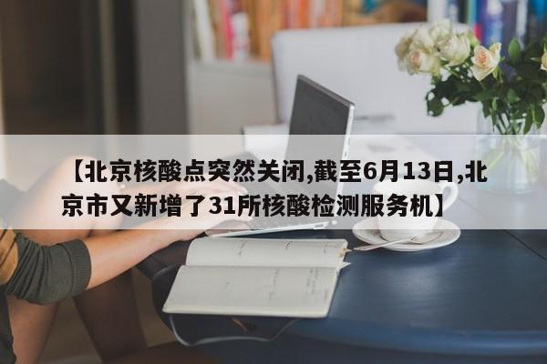 【北京核酸点突然关闭,截至6月13日,北京市又新增了31所核酸检测服务机】