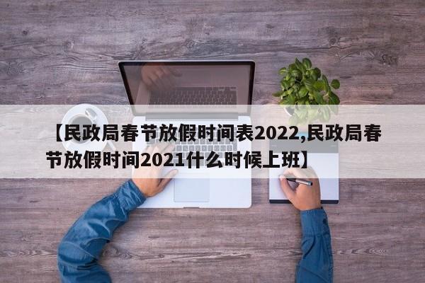 【民政局春节放假时间表2022,民政局春节放假时间2021什么时候上班】