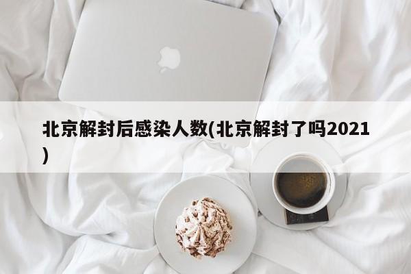 北京解封后感染人数(北京解封了吗2021)