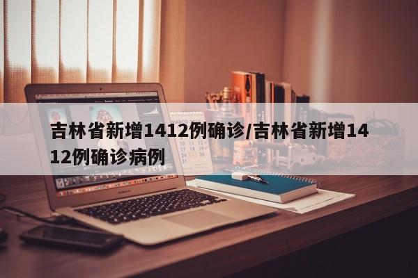 吉林省新增1412例确诊/吉林省新增1412例确诊病例