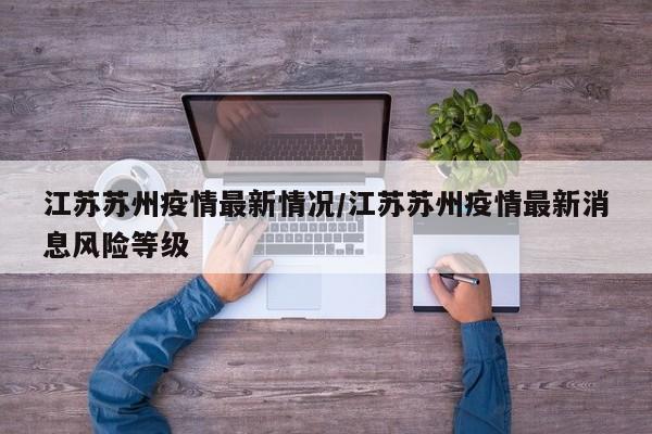 江苏苏州疫情最新情况/江苏苏州疫情最新消息风险等级