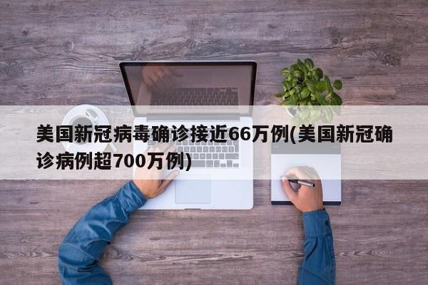 美国新冠病毒确诊接近66万例(美国新冠确诊病例超700万例)