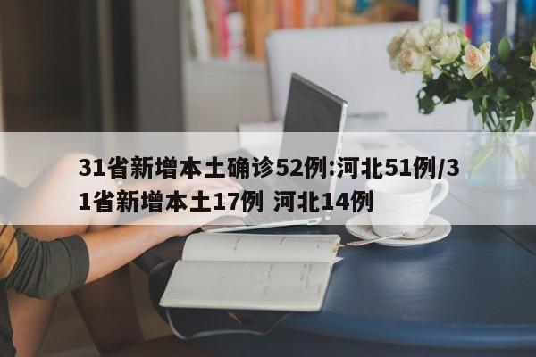 31省新增本土确诊52例:河北51例/31省新增本土17例 河北14例