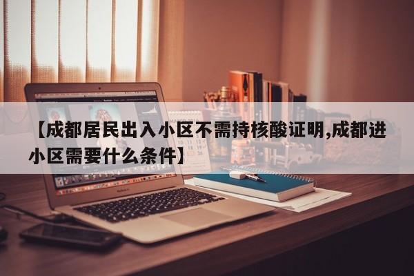 【成都居民出入小区不需持核酸证明,成都进小区需要什么条件】