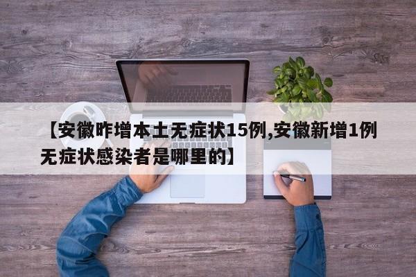 【安徽昨增本土无症状15例,安徽新增1例无症状感染者是哪里的】
