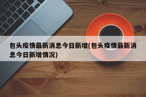 包头疫情最新消息今日新增(包头疫情最新消息今日新增情况)