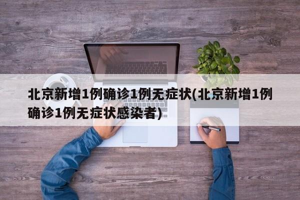 北京新增1例确诊1例无症状(北京新增1例确诊1例无症状感染者)