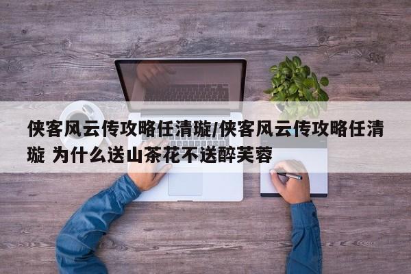 侠客风云传攻略任清璇/侠客风云传攻略任清璇 为什么送山茶花不送醉芙蓉
