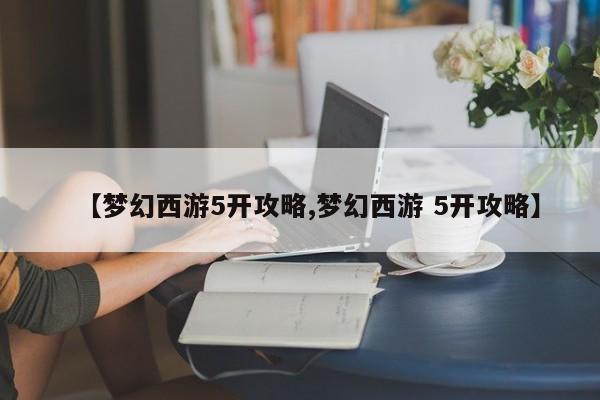 【梦幻西游5开攻略,梦幻西游 5开攻略】