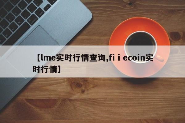 【lme实时行情查询,fiⅰecoin实时行情】
