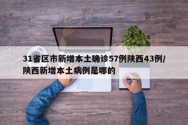 31省区市新增本土确诊57例陕西43例/陕西新增本土病例是哪的