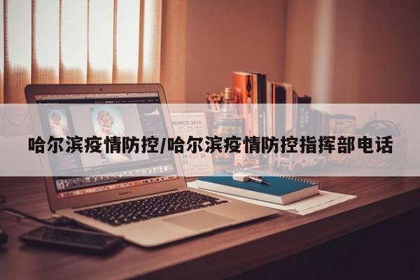 哈尔滨疫情防控/哈尔滨疫情防控指挥部电话