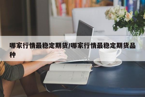 哪家行情最稳定期货/哪家行情最稳定期货品种