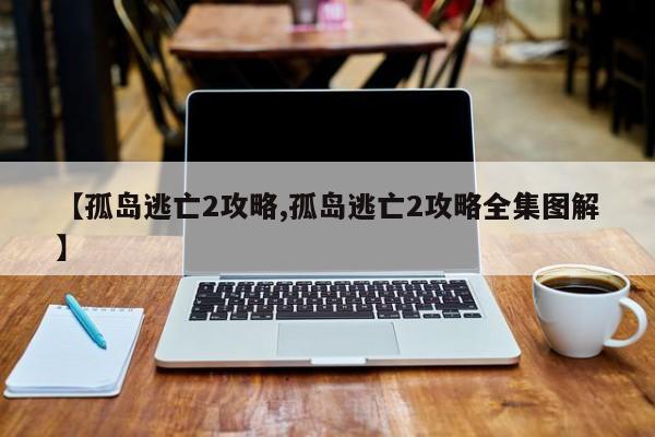 【孤岛逃亡2攻略,孤岛逃亡2攻略全集图解】