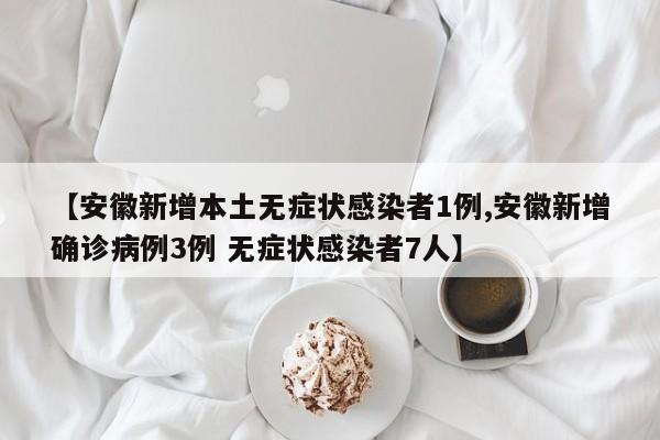 【安徽新增本土无症状感染者1例,安徽新增确诊病例3例 无症状感染者7人】