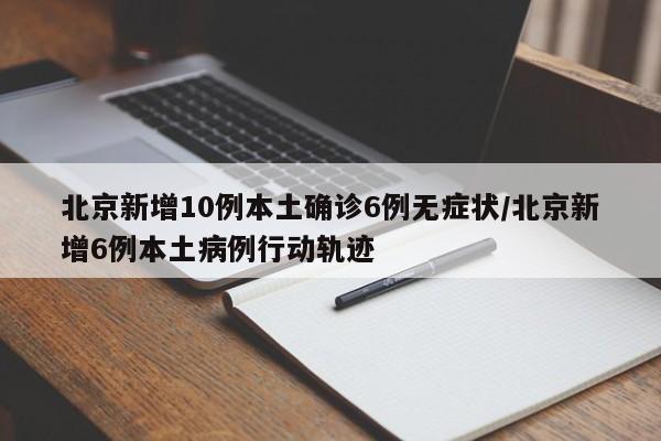 北京新增10例本土确诊6例无症状/北京新增6例本土病例行动轨迹