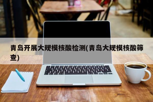 青岛开展大规模核酸检测(青岛大规模核酸筛查)