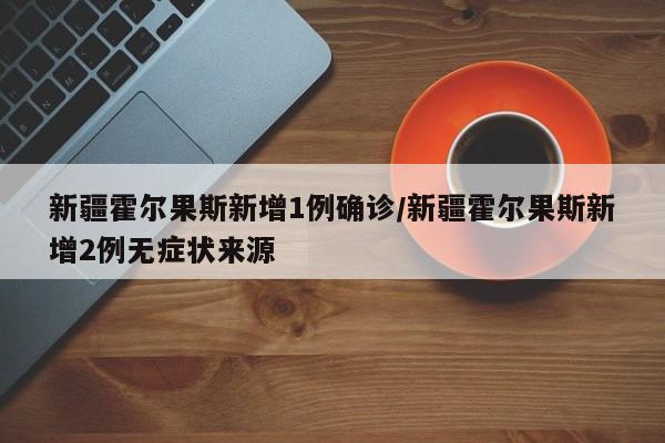 新疆霍尔果斯新增1例确诊/新疆霍尔果斯新增2例无症状来源