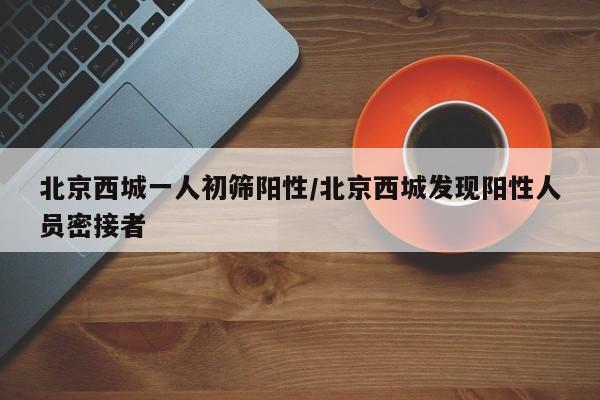 北京西城一人初筛阳性/北京西城发现阳性人员密接者