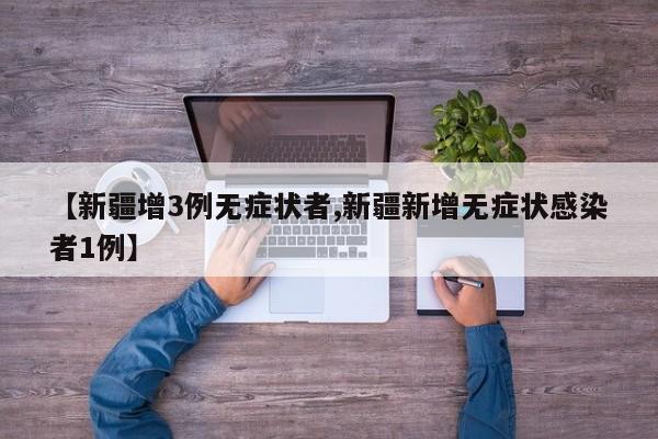 【新疆增3例无症状者,新疆新增无症状感染者1例】