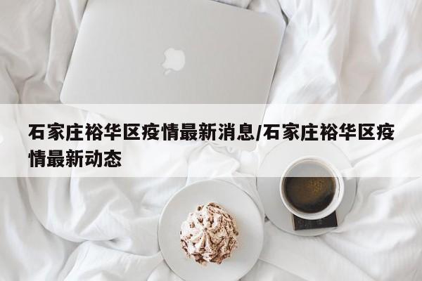 石家庄裕华区疫情最新消息/石家庄裕华区疫情最新动态