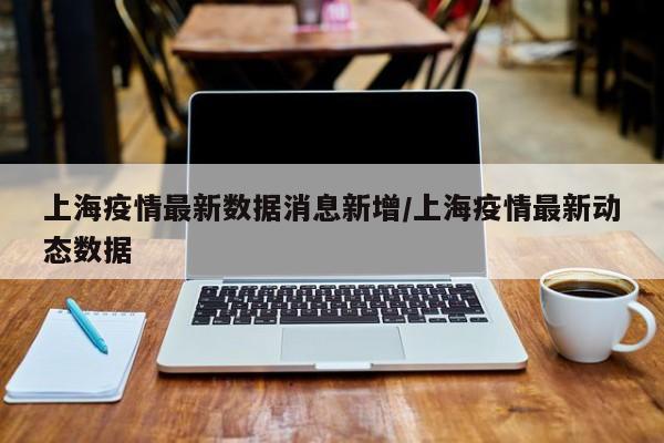 上海疫情最新数据消息新增/上海疫情最新动态数据