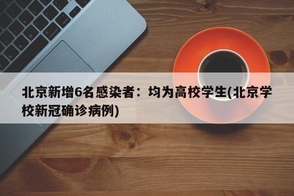 北京新增6名感染者:均为高校学生(北京学校新冠确诊病例)