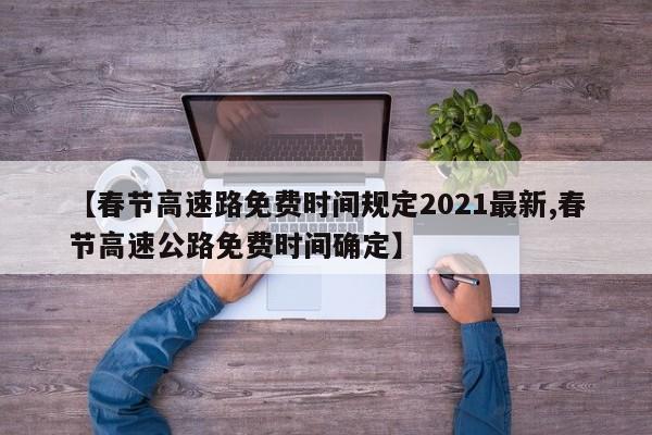 【春节高速路免费时间规定2021最新,春节高速公路免费时间确定】