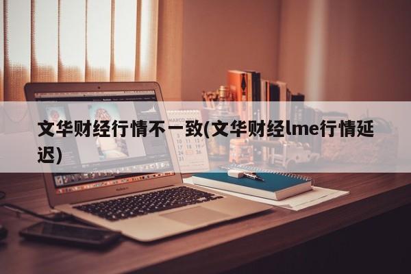 文华财经行情不一致(文华财经lme行情延迟)