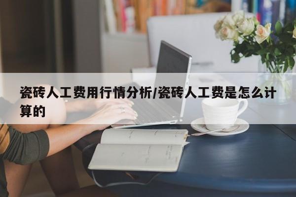 瓷砖人工费用行情分析/瓷砖人工费是怎么计算的