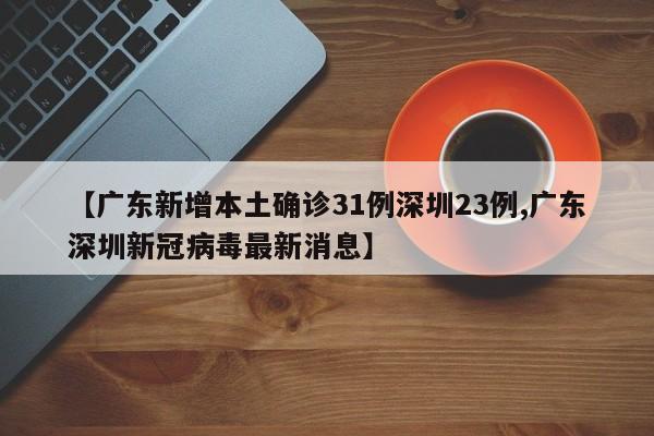 【广东新增本土确诊31例深圳23例,广东深圳新冠病毒最新消息】