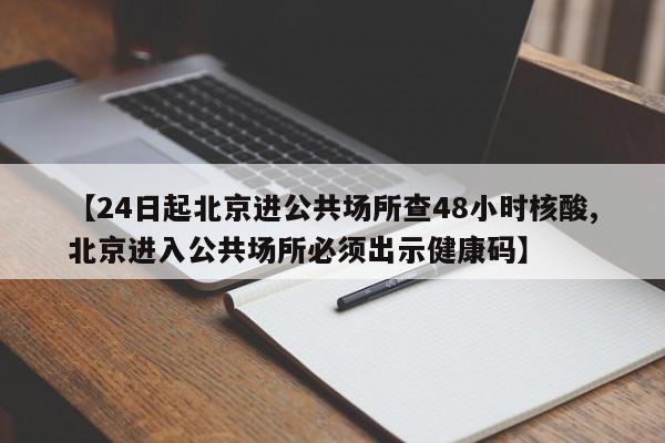 【24日起北京进公共场所查48小时核酸,北京进入公共场所必须出示健康码】