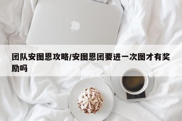 团队安图恩攻略/安图恩团要进一次图才有奖励吗
