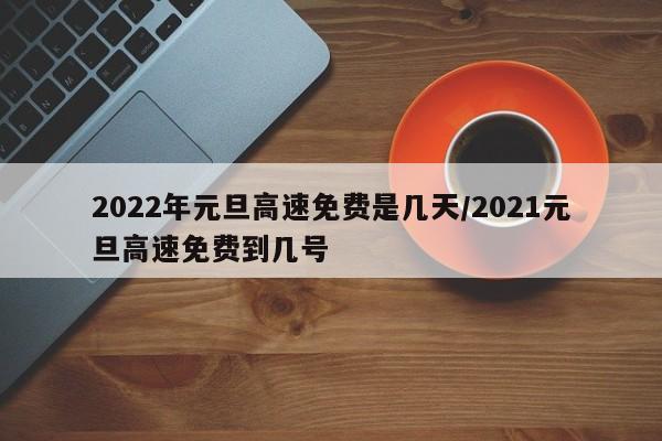 2022年元旦高速免费是几天/2021元旦高速免费到几号
