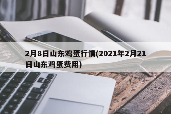 2月8日山东鸡蛋行情(2021年2月21日山东鸡蛋费用)