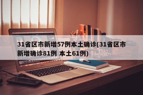31省区市新增57例本土确诊(31省区市新增确诊81例 本土61例)