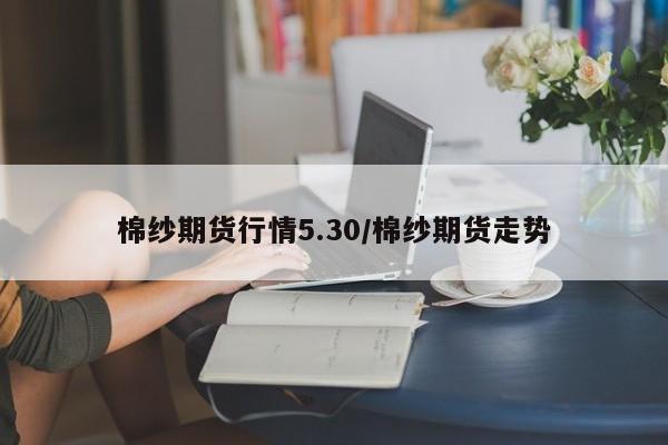 棉纱期货行情5.30/棉纱期货走势