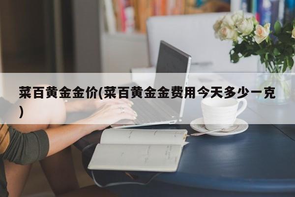 菜百黄金金价(菜百黄金金费用今天多少一克)