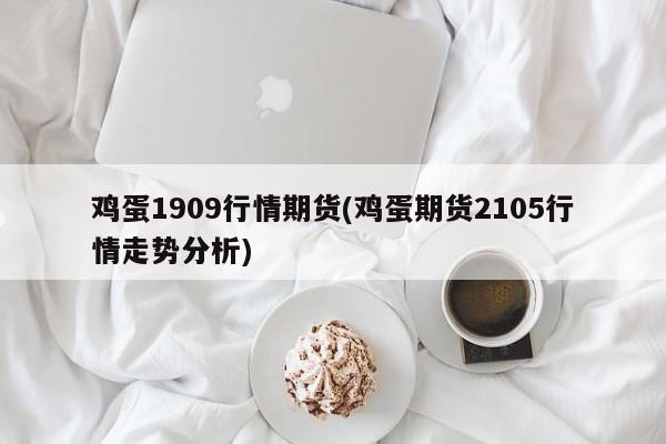 鸡蛋1909行情期货(鸡蛋期货2105行情走势分析)