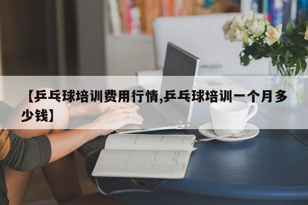 【乒乓球培训费用行情,乒乓球培训一个月多少钱】