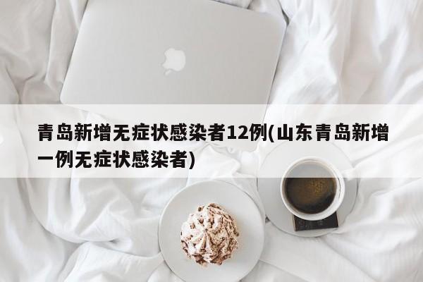 青岛新增无症状感染者12例(山东青岛新增一例无症状感染者)