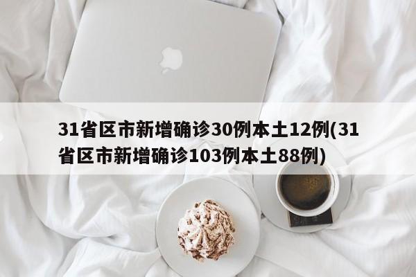31省区市新增确诊30例本土12例(31省区市新增确诊103例本土88例)