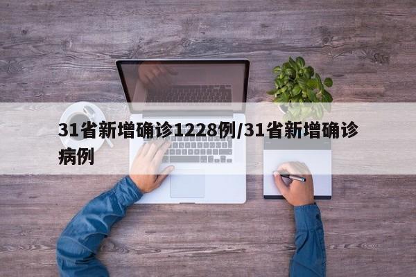 31省新增确诊1228例/31省新增确诊病例