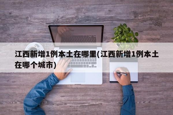 江西新增1例本土在哪里(江西新增1例本土在哪个城市)