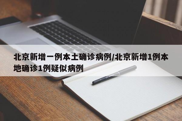 北京新增一例本土确诊病例/北京新增1例本地确诊1例疑似病例