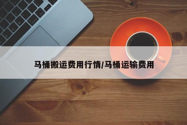 马桶搬运费用行情/马桶运输费用