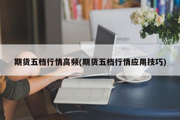期货五档行情高频(期货五档行情应用技巧)