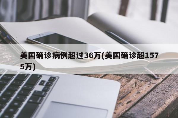 美国确诊病例超过36万(美国确诊超1575万)