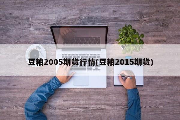 豆粕2005期货行情(豆粕2015期货)